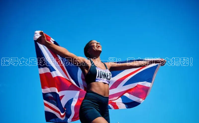 QY千亿球友体育百度集团探寻女足球运动员的魅力一瞥：美女照片大揭秘！