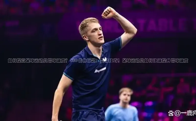 球友会登录入口江铃新能源如何提高足球运动员滑球速度？ SEO优化标题：突破技巧！足球运动员如何快速提升滑球速度