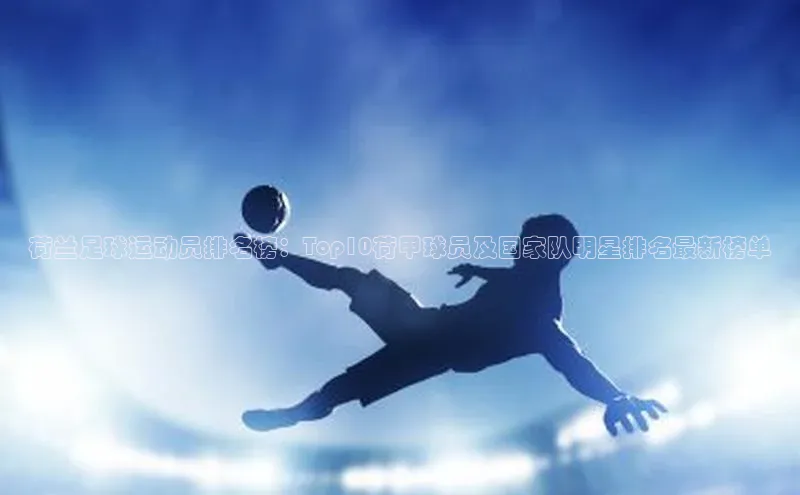 qy球友会app官网百度众测荷兰足球运动员排名榜：Top10荷甲球员及国家队明星排名最新榜单