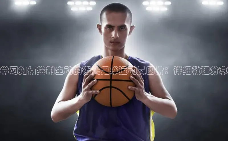 qy球友会app官网轻美电器学习如何绘制生动的街头足球运动员图片：详细教程分享