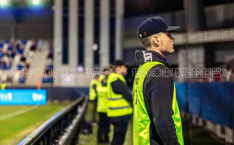 QY千亿球友会平台登录ARGA公司《探秘中国足球运动员学校：培养未来球星的摇篮》