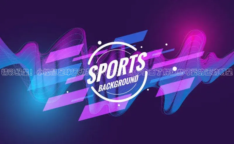 QY会体育百度信誉精彩纷呈！小松鼠足球运动员图片大全，助你全面了解这些可爱的运动明星
