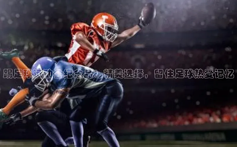 qy球友会-官方网站哇咔哇咔文化踢足球运动会纪念品：精美选择，留住足球热爱记忆