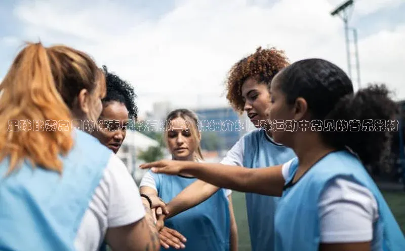 qy千亿球友会官网巴美列捷福足球比赛常用的伴奏乐器有哪些？详细介绍足球运动中常见的音乐器材