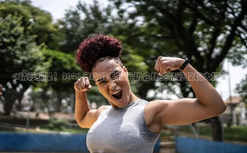 球友体育app下载官网百度Apollo《精彩纷呈！2021足球羽毛球运动会比赛精彩投稿大揭秘》