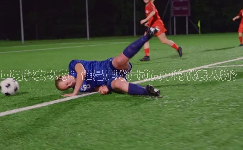 qy球友会app官网百度众测重男轻女现象：谁是足球运动员中的代表人物？