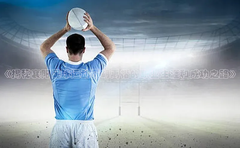 qy球友会-官方网站百度游戏开放平台《揭秘襄阳足球运动员胡禹楷的职业生涯和成功之路》