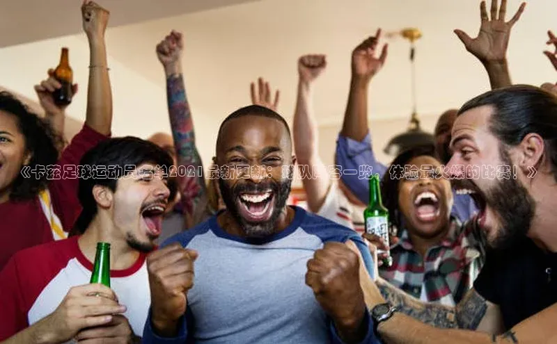 球友体育app官方下载滴滴出行《卡兹足球运动员名单2021最新更新：球队阵容一览，体验最火爆的比赛！》