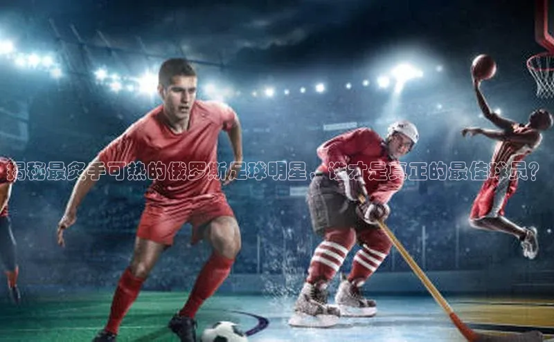 球友会-qy(中国)-官方网站金山办公揭秘最炙手可热的俄罗斯足球明星，谁才是真正的最佳球员？