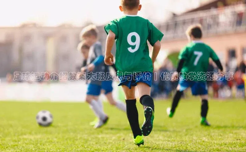 Qy球友会官网下载百度手机助手足球运动介绍教案大班反思与评价 | 优质教学资源分享