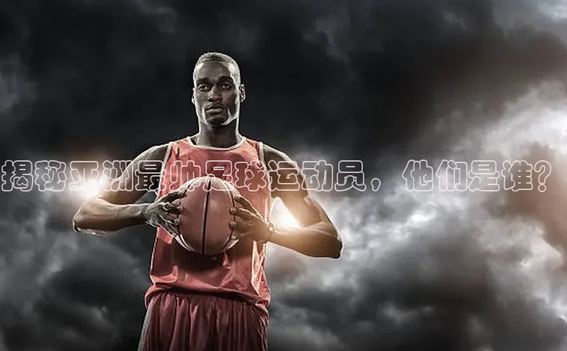 QY千亿球友会元隆雅图揭秘亚洲最帅足球运动员，他们是谁？