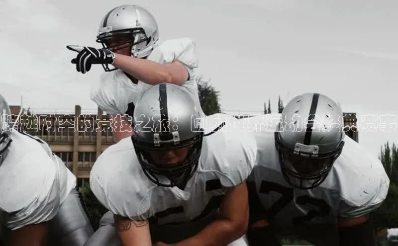 千亿球友会官网首页皮阿诺跨越时空的竞技之旅：回顾世界运动会经典赛事