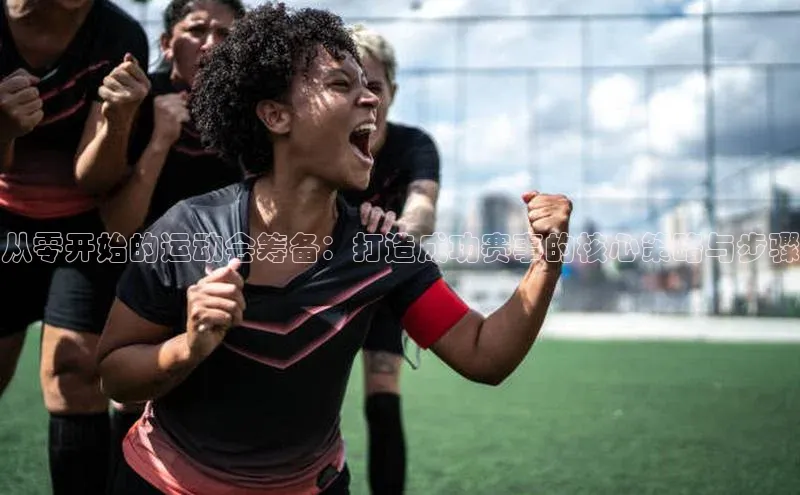 球友会-qy(中国)-官方网站荣信文化从零开始的运动会筹备：打造成功赛事的核心策略与步骤