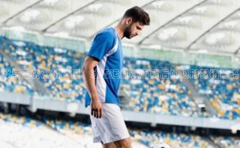 球友会·(qy)官方网站58同城冰与雪的激情碰撞：冰雪运动赛事背后的隐形营销策略