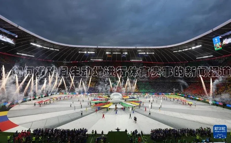 千亿球会网页百度网盘：如何准确且生动地进行体育赛事的新闻报道