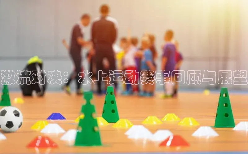 千亿球友会平台百度社团赞助平台激流对决：水上运动赛事回顾与展望
