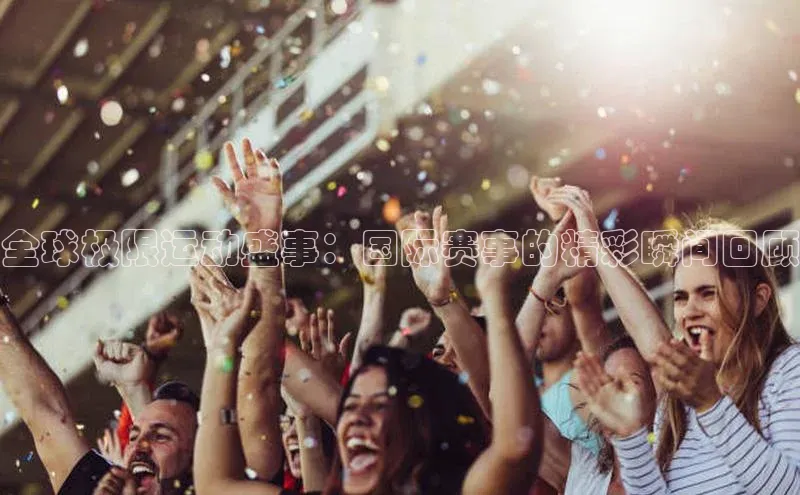 全球极限运动盛事：国际赛事的精彩瞬间回顾