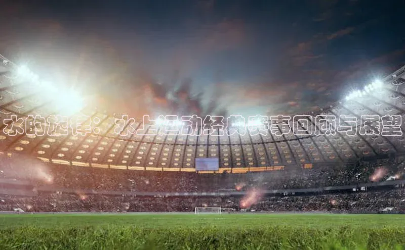 水的旋律：水上运动经典赛事回顾与展望