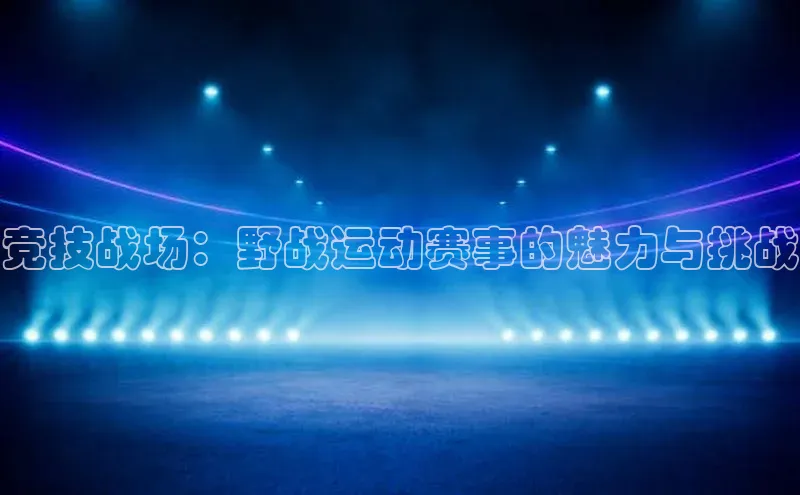 竞技战场：野战运动赛事的魅力与挑战