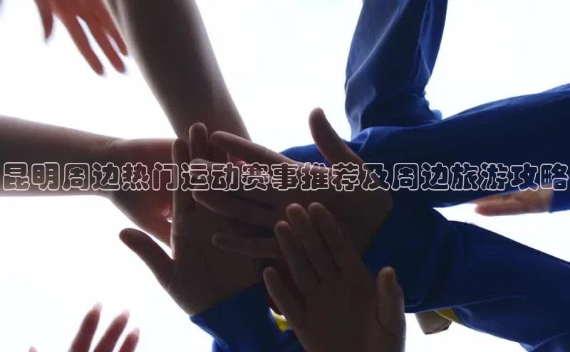 昆明周边热门运动赛事推荐及周边旅游攻略