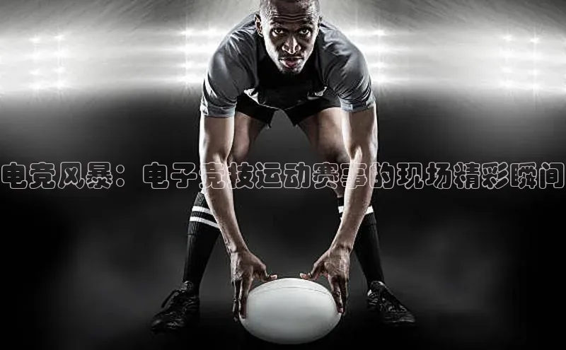 电竞风暴：电子竞技运动赛事的现场精彩瞬间