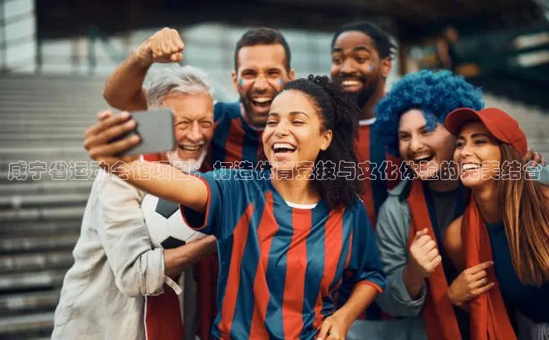 咸宁省运动会馆项目：打造体育竞技与文化体验的完美结合