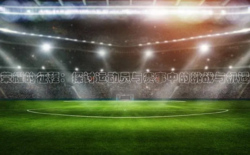 荣耀的征程：探讨运动员与赛事中的挑战与机遇