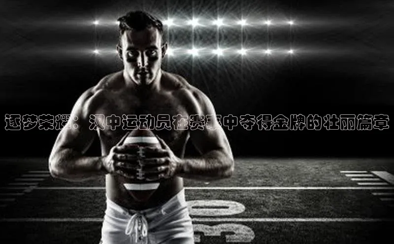 逐梦荣耀：汉中运动员在赛事中夺得金牌的壮丽篇章