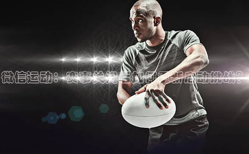 微信运动：赛事关闭后如何重新启动挑战？
