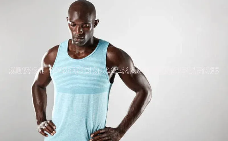 巅峰对决：2023年度国内大型运动赛事精彩瞬间与背后故事