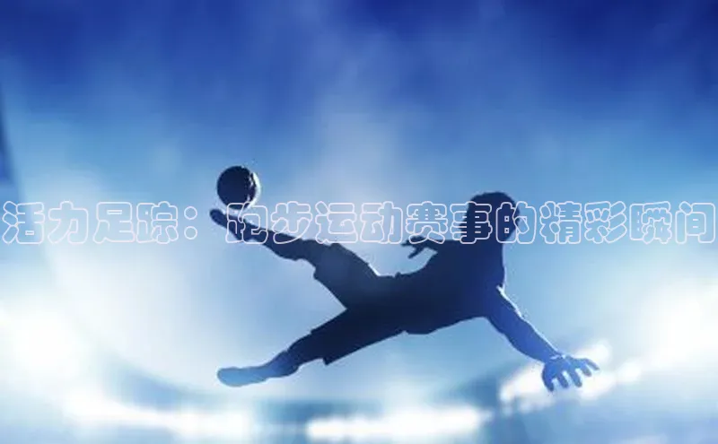活力足踪：跑步运动赛事的精彩瞬间