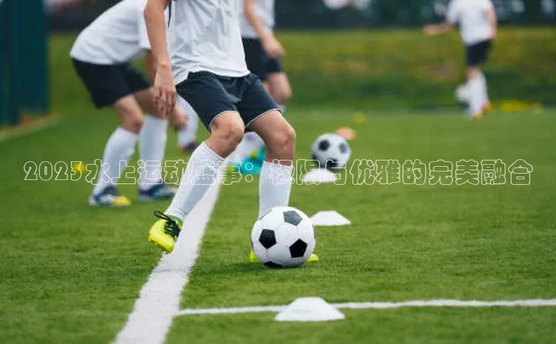 2023水上运动盛事：极限与优雅的完美融合