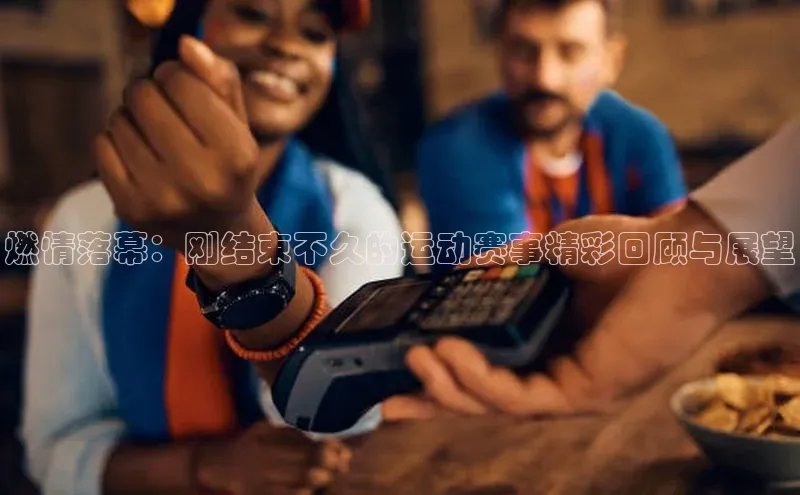 燃情落幕：刚结束不久的运动赛事精彩回顾与展望