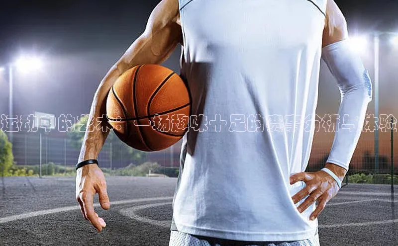 运动中的艺术：一场趣味十足的赛事分析与体验