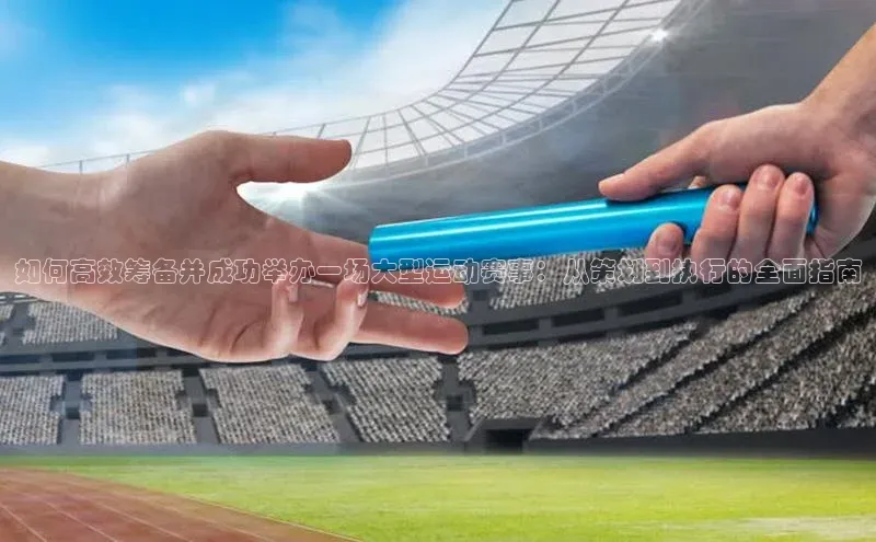 如何高效筹备并成功举办一场大型运动赛事：从策划到执行的全面指南