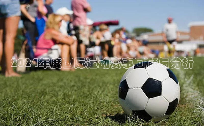 2024年度国际运动赛事回顾与分析