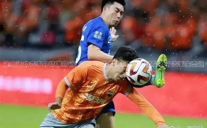 定向运动赛事的精准营销策略：打造全民参与、收益显著的赛事生态链