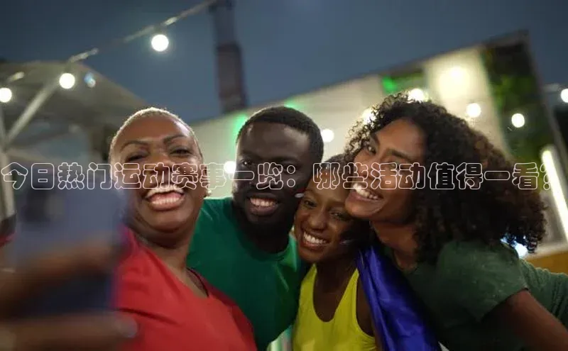 今日热门运动赛事一览：哪些活动值得一看？