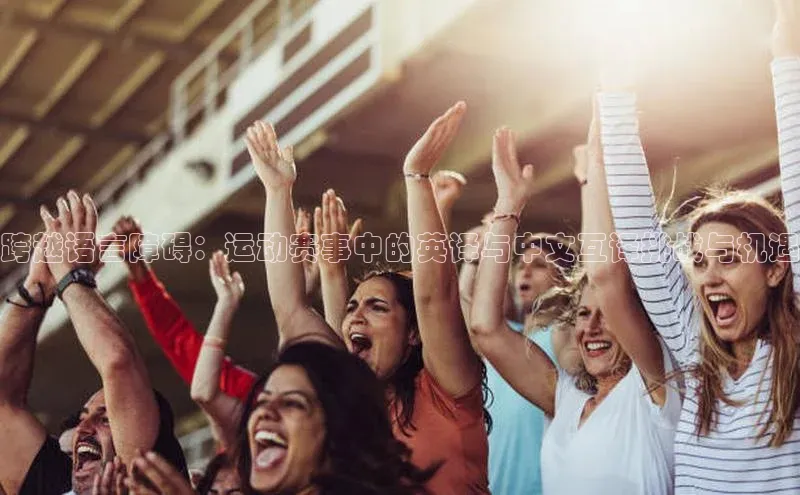 跨越语言障碍：运动赛事中的英译与中文互译挑战与机遇