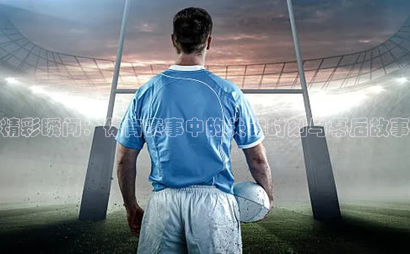 精彩瞬间：体育赛事中的关键时刻与幕后故事