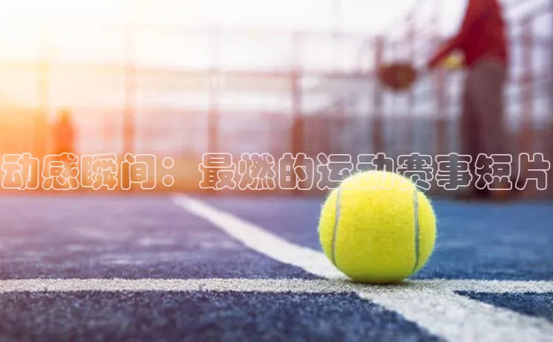 动感瞬间：最燃的运动赛事短片