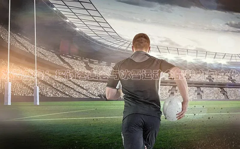 冰雪盛宴：探讨冬奥会与冰雪运动会的魅力与文化