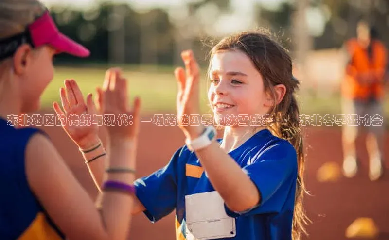 东北地区的传统与现代：一场跨越四季的冰雪盛宴——东北冬季运动会