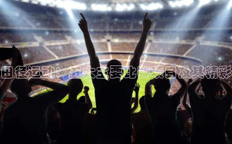 田径运动：五大主要比赛项目及其精彩