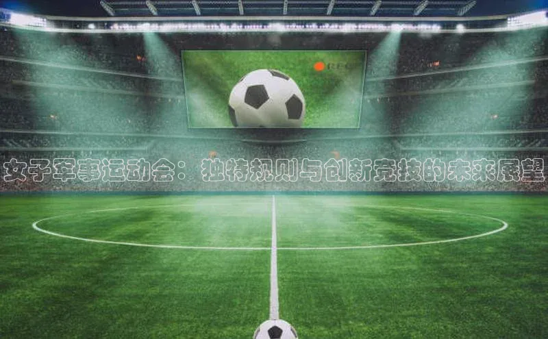 女子军事运动会：独特规则与创新竞技的未来展望
