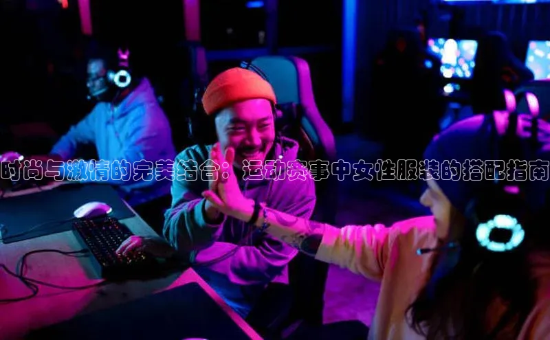 时尚与激情的完美结合：运动赛事中女性服装的搭配指南