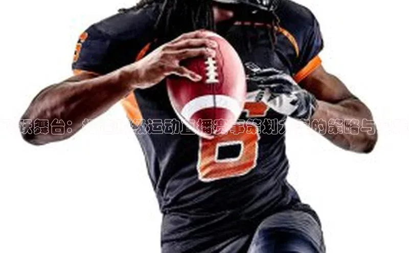 飞跃舞台：打造顶级运动直播赛事策划方案的策略与实践