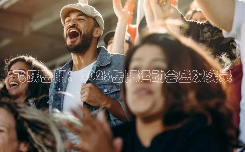 飞跃岳阳：2023岳阳运动会盛况实录